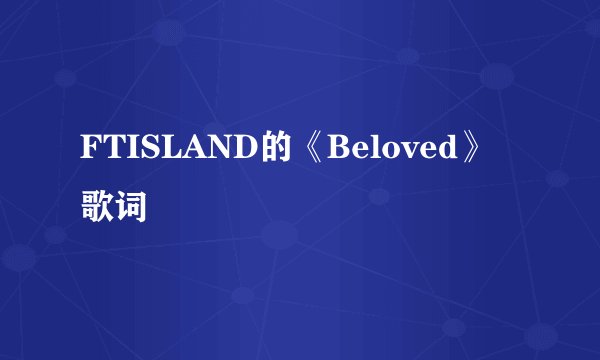 FTISLAND的《Beloved》 歌词
