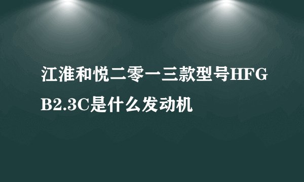 江淮和悦二零一三款型号HFGB2.3C是什么发动机