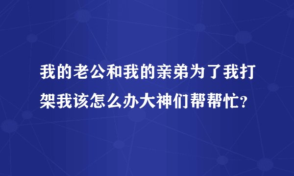 我的老公和我的亲弟为了我打架我该怎么办大神们帮帮忙？