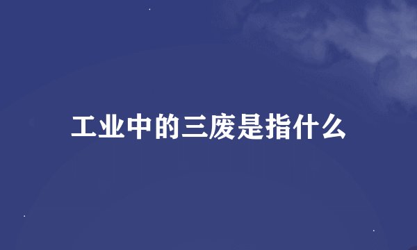 工业中的三废是指什么