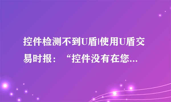 控件检测不到U盾|使用U盾交易时报：“控件没有在您的计算机上检测到U盾相应的证书工具软件”，怎么办？