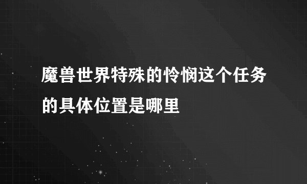 魔兽世界特殊的怜悯这个任务的具体位置是哪里