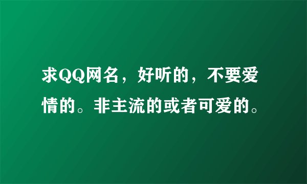 求QQ网名，好听的，不要爱情的。非主流的或者可爱的。