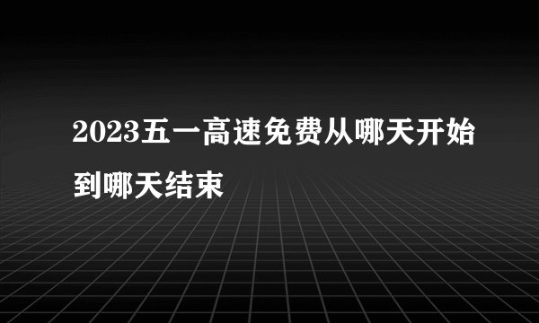 2023五一高速免费从哪天开始到哪天结束