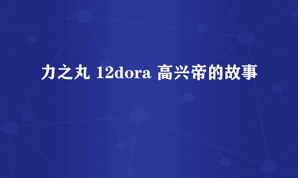 力之丸 12dora 高兴帝的故事