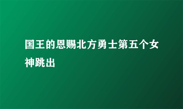国王的恩赐北方勇士第五个女神跳出