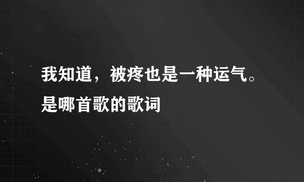 我知道，被疼也是一种运气。是哪首歌的歌词