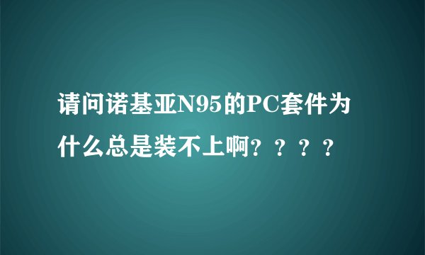 请问诺基亚N95的PC套件为什么总是装不上啊？？？？