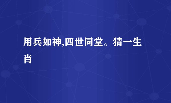 用兵如神,四世同堂。猜一生肖