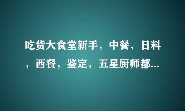 吃货大食堂新手，中餐，日料，西餐，鉴定，五星厨师都满级了，为什么不出忍者？