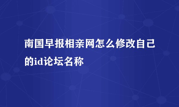 南国早报相亲网怎么修改自己的id论坛名称
