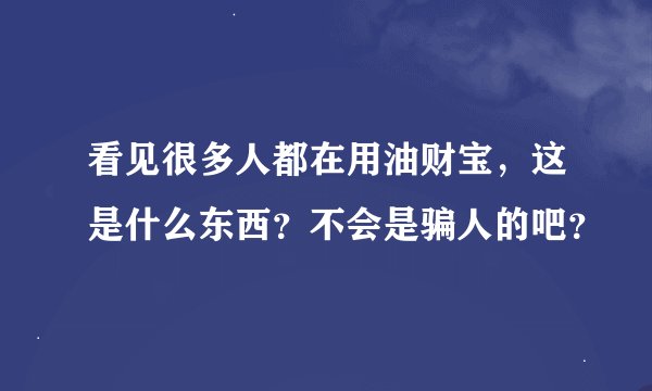 看见很多人都在用油财宝，这是什么东西？不会是骗人的吧？