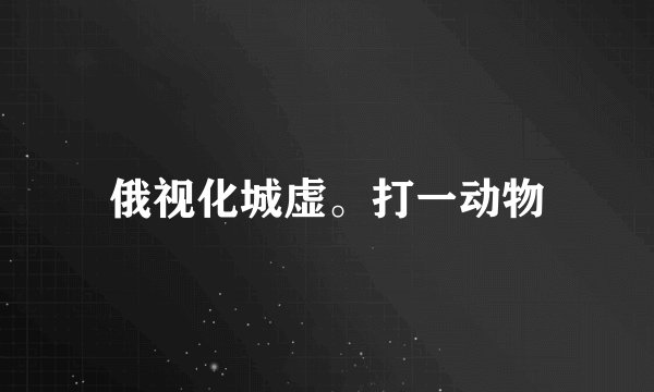 俄视化城虚。打一动物