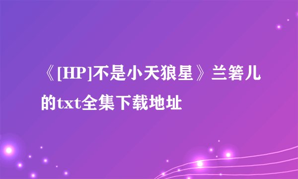《[HP]不是小天狼星》兰箬儿的txt全集下载地址