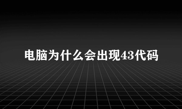 电脑为什么会出现43代码