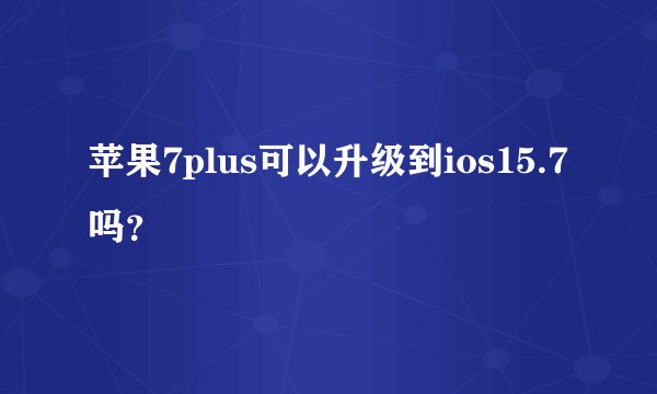 苹果7plus可以升级到ios15.7吗？