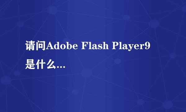 请问Adobe Flash Player9 是什么东西，我的电脑总让我安装这个，是什么意思呢？会不会是病毒啊~