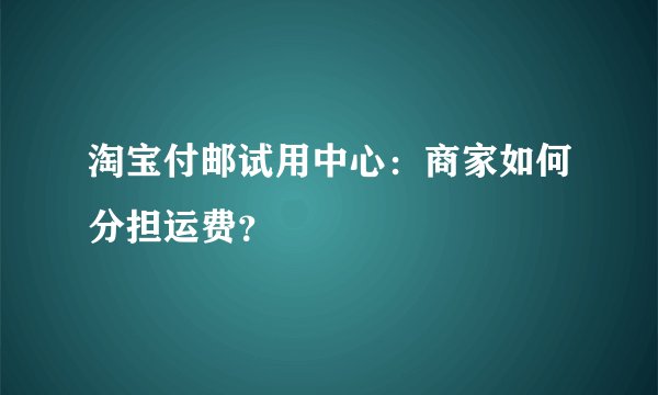 淘宝付邮试用中心：商家如何分担运费？