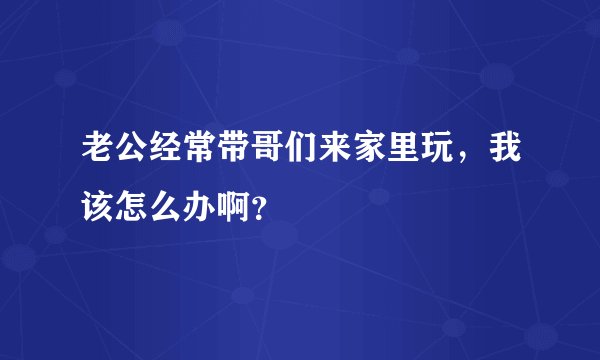 老公经常带哥们来家里玩，我该怎么办啊？