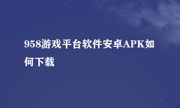 958游戏平台软件安卓APK如何下载