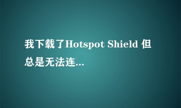 我下载了Hotspot Shield 但总是无法连接，咋办？