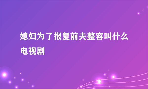 媳妇为了报复前夫整容叫什么电视剧