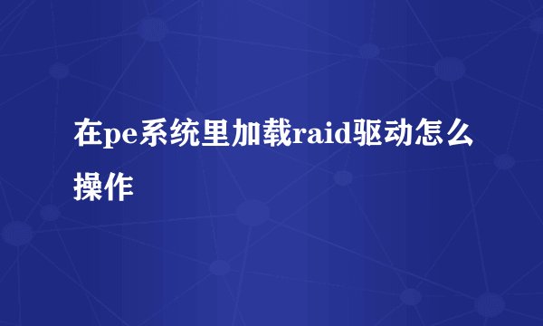 在pe系统里加载raid驱动怎么操作