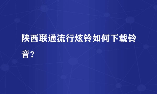 陕西联通流行炫铃如何下载铃音？