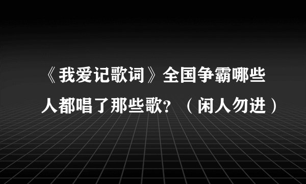 《我爱记歌词》全国争霸哪些人都唱了那些歌？（闲人勿进）