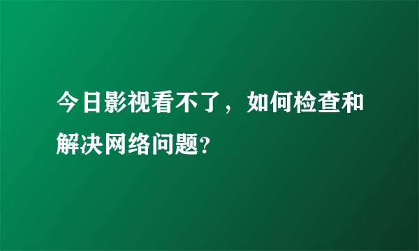 今日影视看不了，如何检查和解决网络问题？