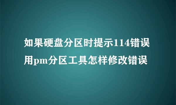 如果硬盘分区时提示114错误用pm分区工具怎样修改错误