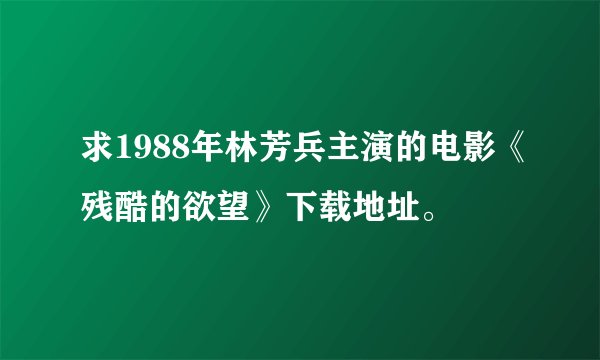求1988年林芳兵主演的电影《残酷的欲望》下载地址。