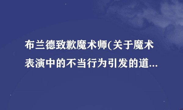 布兰德致歉魔术师(关于魔术表演中的不当行为引发的道歉与反思)