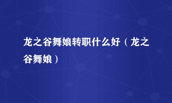 龙之谷舞娘转职什么好(龙之谷舞娘)
