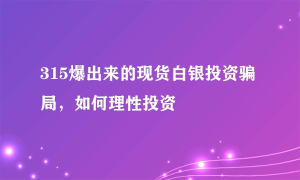 315爆出来的现货白银投资骗局，如何理性投资