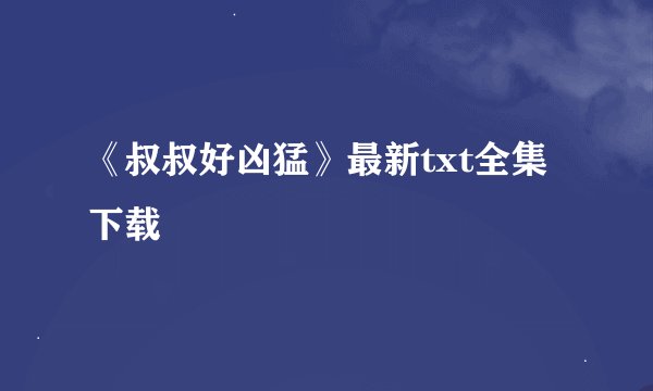 《叔叔好凶猛》最新txt全集下载