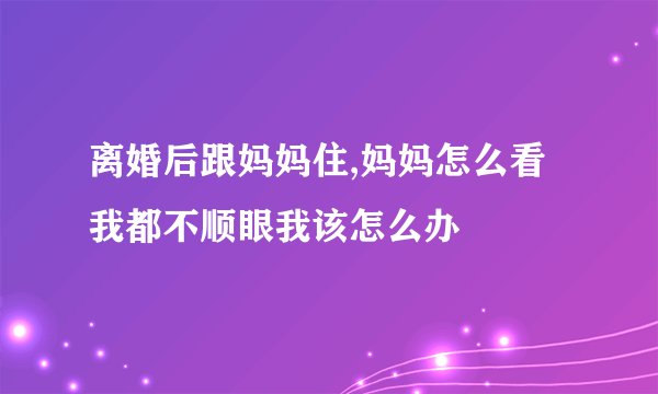 离婚后跟妈妈住,妈妈怎么看我都不顺眼我该怎么办