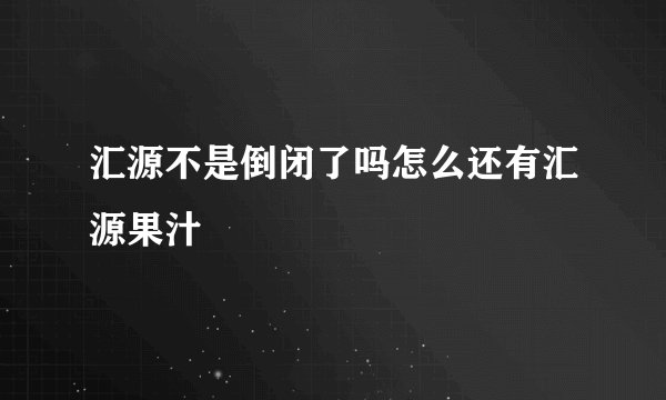汇源不是倒闭了吗怎么还有汇源果汁