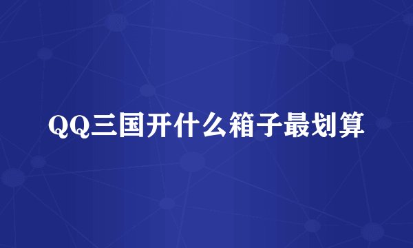 QQ三国开什么箱子最划算