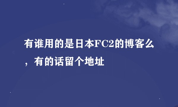有谁用的是日本FC2的博客么，有的话留个地址