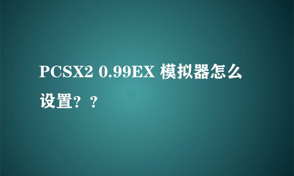 PCSX2 0.99EX 模拟器怎么设置？？