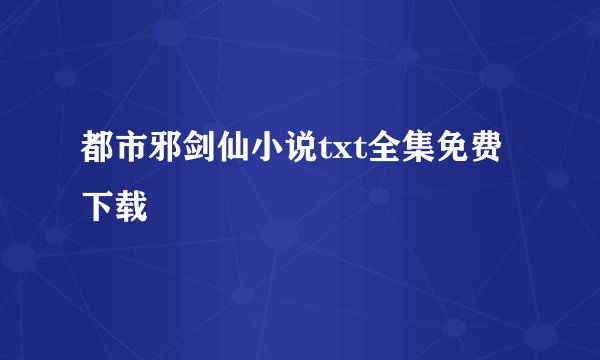 都市邪剑仙小说txt全集免费下载