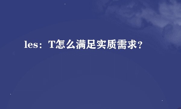 les：T怎么满足实质需求？