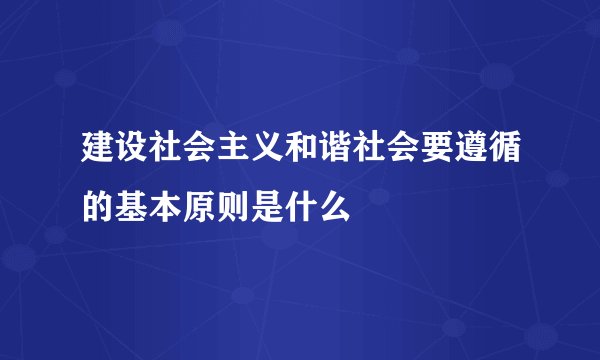 建设社会主义和谐社会要遵循的基本原则是什么