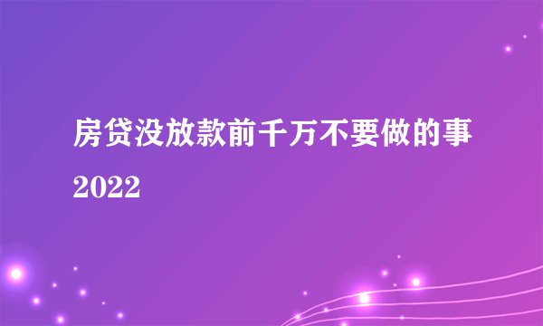 房贷没放款前千万不要做的事2022