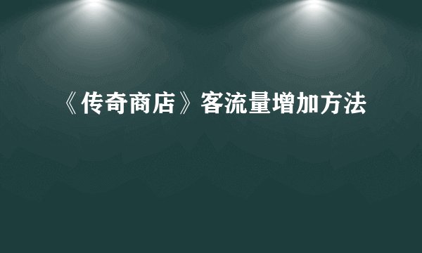 《传奇商店》客流量增加方法