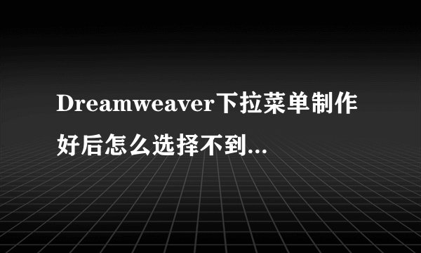 Dreamweaver下拉菜单制作好后怎么选择不到下拉内容？