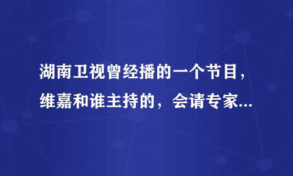 湖南卫视曾经播的一个节目，维嘉和谁主持的，会请专家和嘉宾，讲养生保健什么的，叫什么呢？