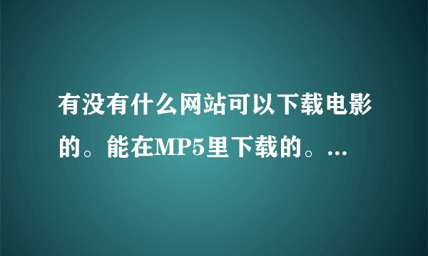 有没有什么网站可以下载电影的。能在MP5里下载的。。。。。各位给我推荐个网站啊。要无毒的。