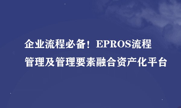 企业流程必备！EPROS流程管理及管理要素融合资产化平台